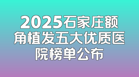 2025石家庄额角植发五大优质医院榜单公布