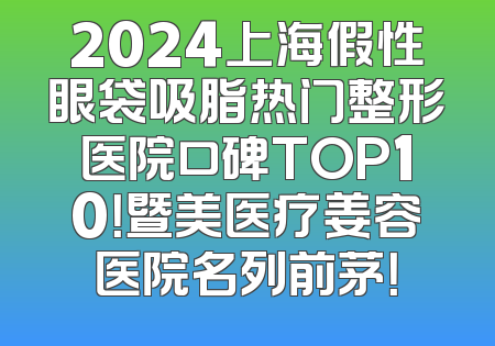 2024上海假性眼袋吸脂热门整形医院口碑TOP10！暨美医疗姜容医院名列前茅！