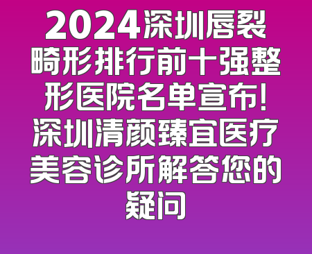 2024深圳唇裂畸形排行前十强整形医院名单宣布！深圳清颜臻宜医疗美容诊所解答您的疑问