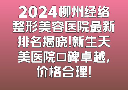 2024柳州经络整形美容医院最新排名揭晓！新生天美医院口碑卓越，价格合理！