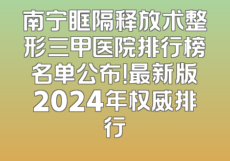 南宁眶隔释放术整形三甲医院排行榜名单公布！最新版2024年权威排行
