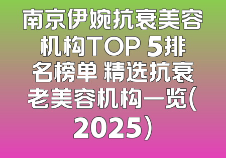 南京伊婉抗衰美容机构TOP 5排名榜单 精选抗衰老美容机构一览（2025）