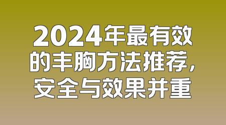 2024年最有效的丰胸方法推荐，安全与效果并重