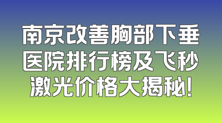 南京改善胸部下垂医院排行榜及飞秒激光价格大揭秘！