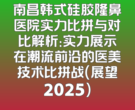 南昌韩式硅胶隆鼻医院实力比拼与对比解析：实力展示在潮流前沿的医美技术比拼战（展望2025）