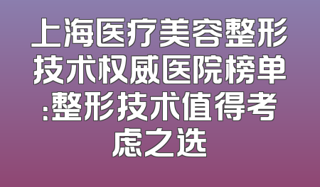 上海医疗美容整形技术权威医院榜单：整形技术值得考虑之选