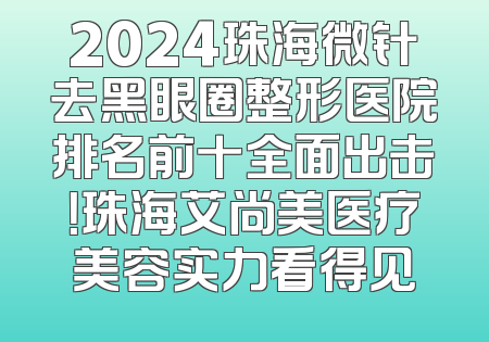 2024珠海微针去黑眼圈整形医院排名前十全面出击！珠海艾尚美医疗美容实力看得见