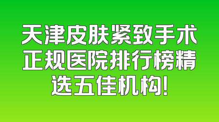 天津皮肤紧致手术正规医院排行榜精选五佳机构！