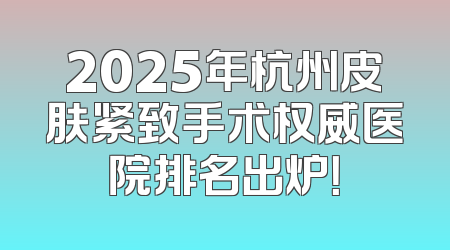2025年杭州皮肤紧致手术权威医院排名出炉！