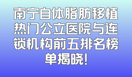 南宁自体脂肪移植热门公立医院与连锁机构前五排名榜单揭晓！