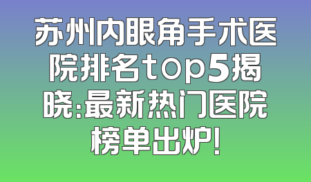 苏州内眼角手术医院排名top5揭晓：最新热门医院榜单出炉！