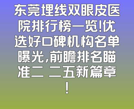 东莞埋线双眼皮医院排行榜一览！优选好口碑机构名单曝光，前瞻排名瞄准二〇二五新篇章！