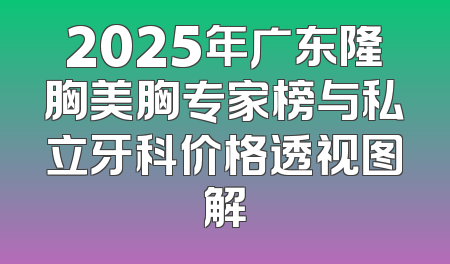 2025年广东隆胸美胸专家榜与私立牙科价格透视图解