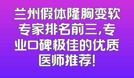 兰州假体隆胸变软专家排名前三，专业口碑极佳的优质医师推荐！