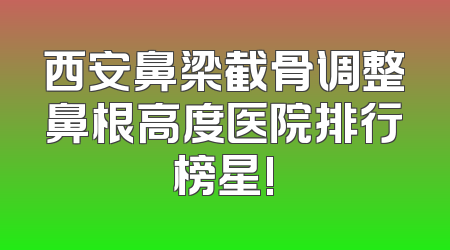 西安鼻梁截骨调整鼻根高度医院排行榜星!