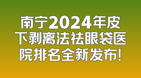南宁2024年皮下剥离法祛眼袋医院排名全新发布！