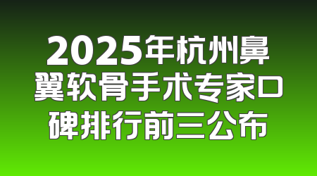 2025年杭州鼻翼软骨手术专家口碑排行前三公布