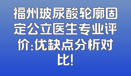 福州玻尿酸轮廓固定公立医生专业评价：优缺点分析对比！