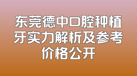 东莞德中口腔种植牙实力解析及参考价格公开