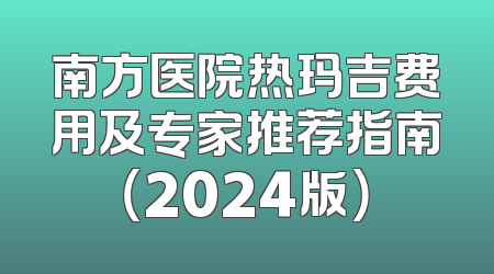 南方医院热玛吉费用及专家推荐指南（2024版）