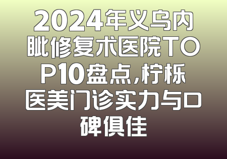 2024年义乌内眦修复术医院TOP10盘点，柠栎医美门诊实力与口碑俱佳