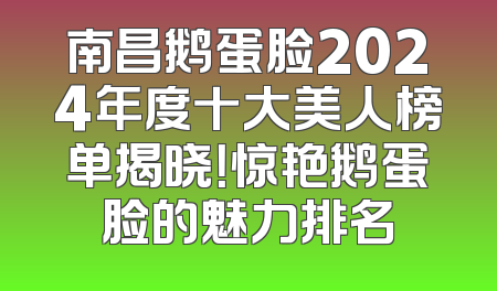南昌鹅蛋脸2024年度十大美人榜单揭晓！惊艳鹅蛋脸的魅力排名