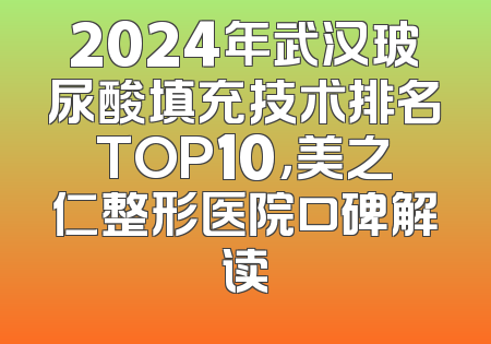 2024年武汉玻尿酸填充技术排名TOP10，美之仁整形医院口碑解读
