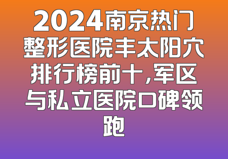 2024南京热门整形医院丰太阳穴排行榜前十，军区与私立医院口碑领跑