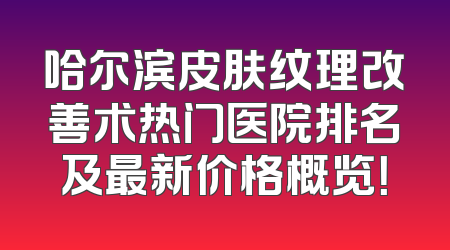 哈尔滨皮肤纹理改善术热门医院排名及最新价格概览！