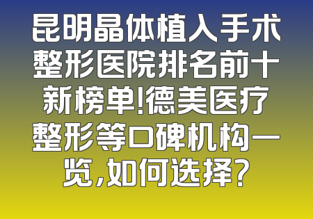 昆明晶体植入手术整形医院排名前十新榜单！德美医疗整形等口碑机构一览，如何选择？