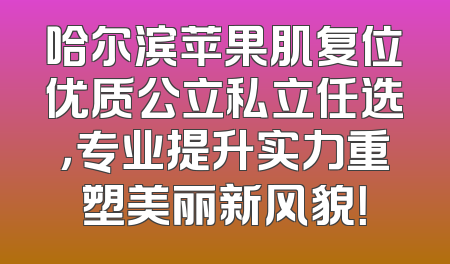 哈尔滨苹果肌复位优质公立私立任选，专业提升实力重塑美丽新风貌！