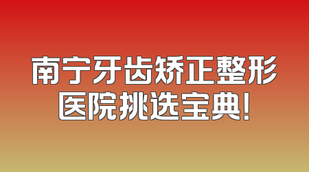 南宁牙齿矫正整形医院挑选宝典！
