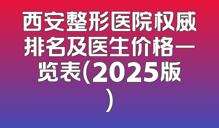 西安整形医院权威排名及医生价格一览表（2025版）