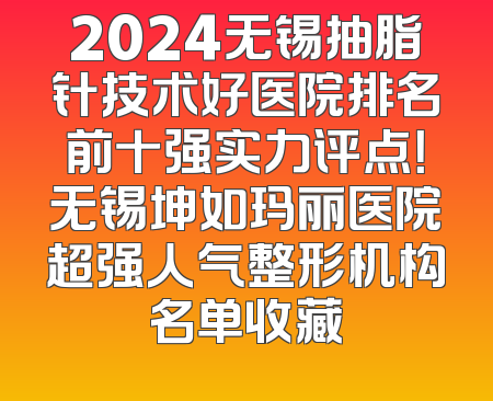 2024无锡抽脂针技术好医院排名前十强实力评点！无锡坤如玛丽医院超强人气整形机构名单收藏