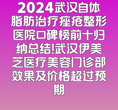 2024武汉自体脂肪治疗痤疮整形医院口碑榜前十归纳总结！武汉伊美芝医疗美容门诊部效果及价格超过预期