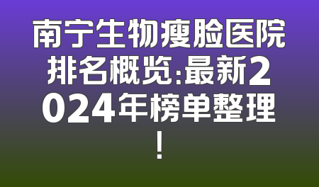 南宁生物瘦脸医院排名概览：最新2024年榜单整理！