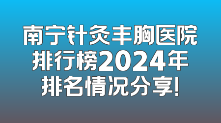 南宁针灸丰胸医院排行榜2024年排名情况分享!