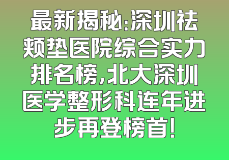 最新揭秘：深圳祛颊垫医院综合实力排名榜，北大深圳医学整形科连年进步再登榜首！