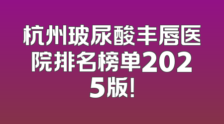 杭州玻尿酸丰唇医院排名榜单2025版！