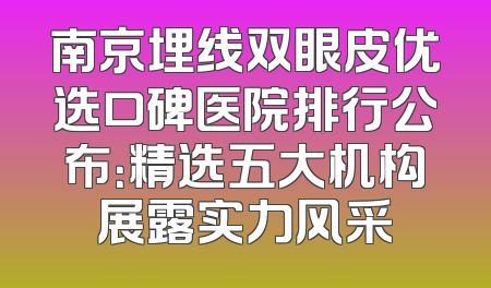 南京埋线双眼皮优选口碑医院排行公布：精选五大机构展露实力风采
