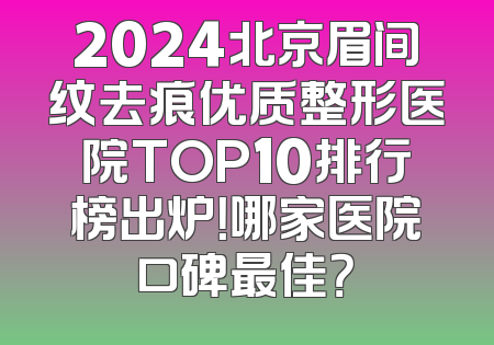 2024北京眉间纹去痕优质整形医院TOP10排行榜出炉！哪家医院口碑最佳？