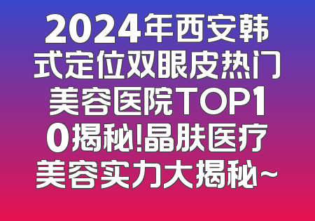 2024年西安韩式定位双眼皮热门美容医院TOP10揭秘！晶肤医疗美容实力大揭秘~