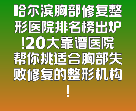 哈尔滨胸部修复整形医院排名榜出炉！20大靠谱医院帮你挑适合胸部失败修复的整形机构！