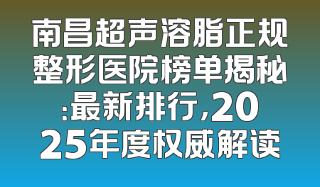 南昌超声溶脂正规整形医院榜单揭秘：最新排行，2025年度权威解读