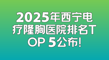 2025年西宁电疗隆胸医院排名TOP 5公布！