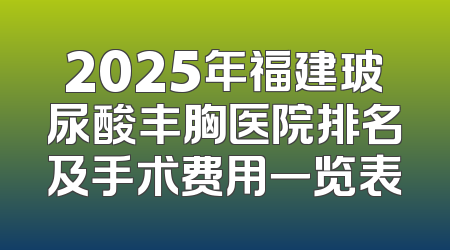 2025年福建玻尿酸丰胸医院排名及手术费用一览表