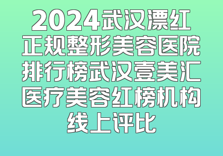 2024武汉漂红正规整形美容医院排行榜武汉壹美汇医疗美容红榜机构线上评比