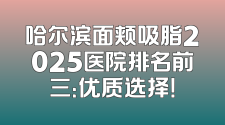 哈尔滨面颊吸脂2025医院排名前三：优质选择！