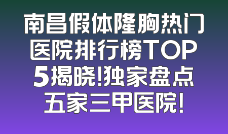 南昌假体隆胸热门医院排行榜TOP5揭晓！独家盘点五家三甲医院！