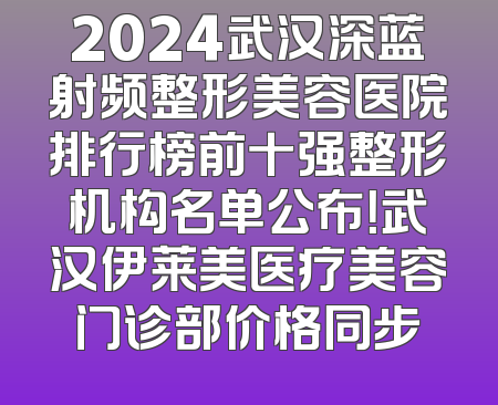 2024武汉深蓝射频整形美容医院排行榜前十强整形机构名单公布！武汉伊莱美医疗美容门诊部价格同步